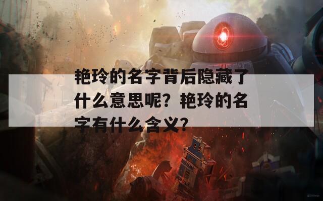 艳玲的名字背后隐藏了什么意思呢？艳玲的名字有什么含义？