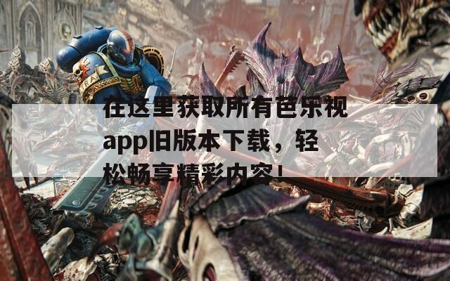 在这里获取所有芭乐视app旧版本下载，轻松畅享精彩内容！