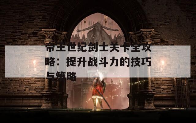 帝王世纪剑士关卡全攻略：提升战斗力的技巧与策略