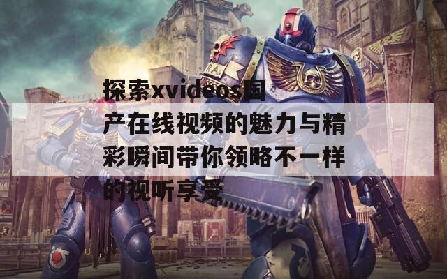 探索xvideos国产在线视频的魅力与精彩瞬间带你领略不一样的视听享受