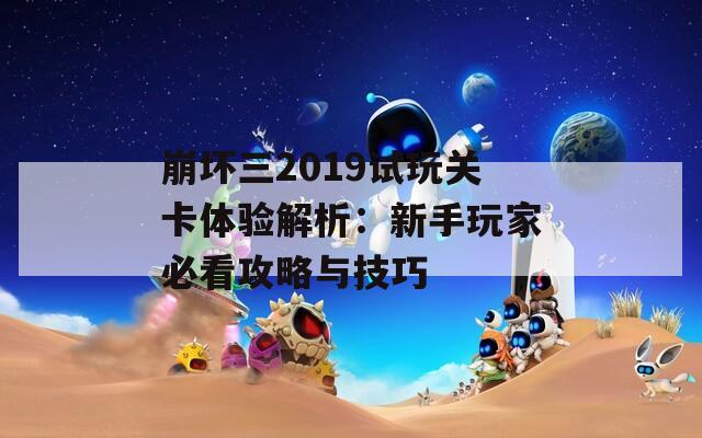 崩坏三2019试玩关卡体验解析：新手玩家必看攻略与技巧