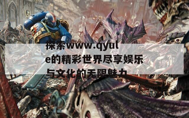 探索www.qyule的精彩世界尽享娱乐与文化的无限魅力