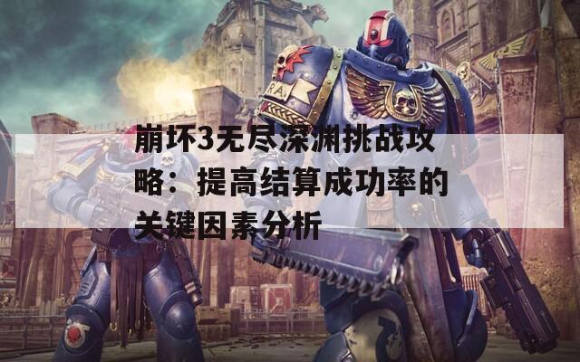 崩坏3无尽深渊挑战攻略：提高结算成功率的关键因素分析