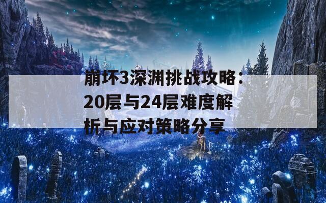 崩坏3深渊挑战攻略：20层与24层难度解析与应对策略分享