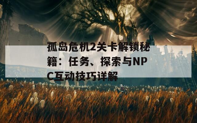 孤岛危机2关卡解锁秘籍：任务、探索与NPC互动技巧详解