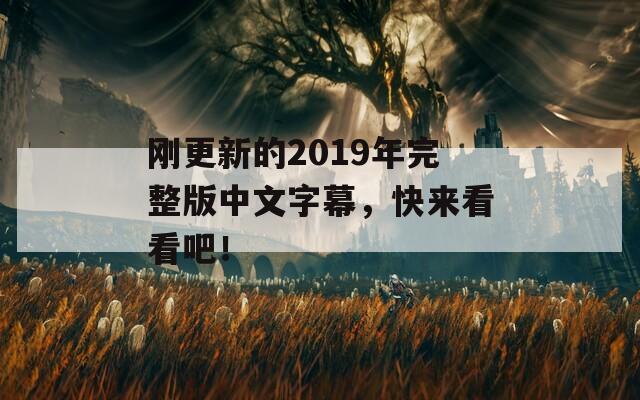 刚更新的2019年完整版中文字幕，快来看看吧！