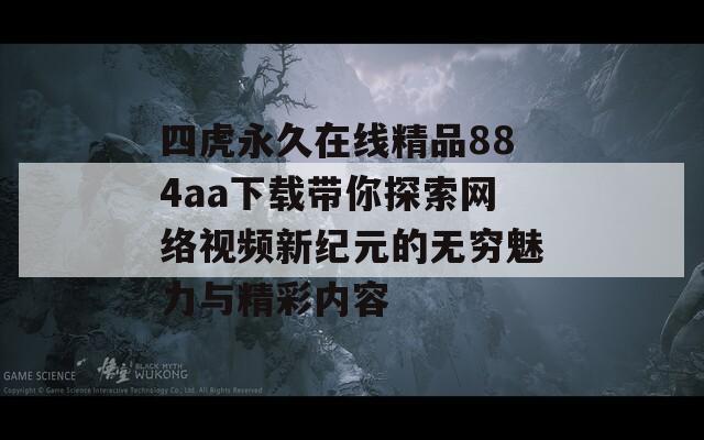 四虎永久在线精品884aa下载带你探索网络视频新纪元的无穷魅力与精彩内容