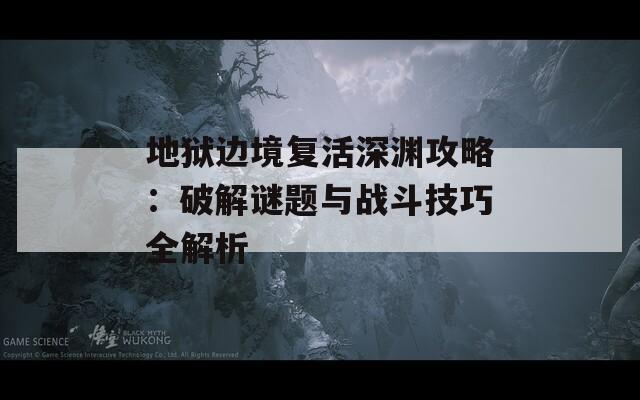 地狱边境复活深渊攻略：破解谜题与战斗技巧全解析