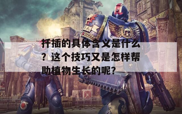 扦插的具体含义是什么？这个技巧又是怎样帮助植物生长的呢？