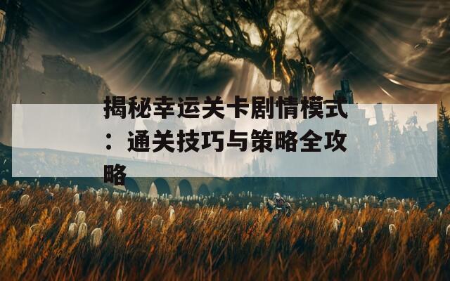 揭秘幸运关卡剧情模式：通关技巧与策略全攻略