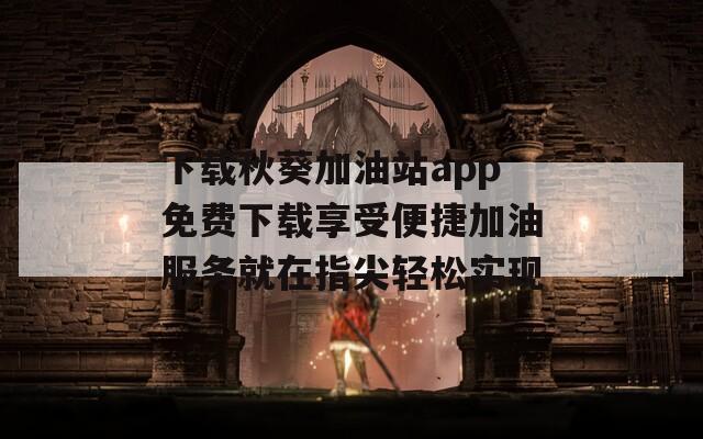 下载秋葵加油站app免费下载享受便捷加油服务就在指尖轻松实现