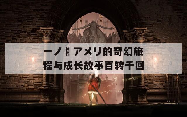 一ノ瀬アメリ的奇幻旅程与成长故事百转千回