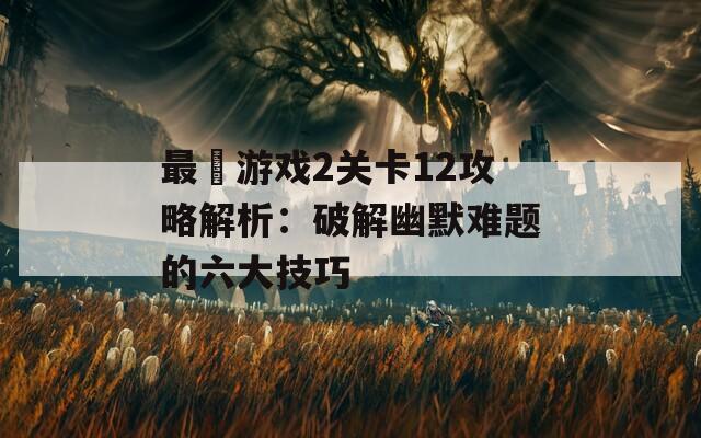 最囧游戏2关卡12攻略解析：破解幽默难题的六大技巧