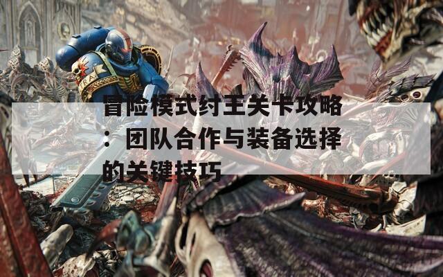 冒险模式纣王关卡攻略：团队合作与装备选择的关键技巧