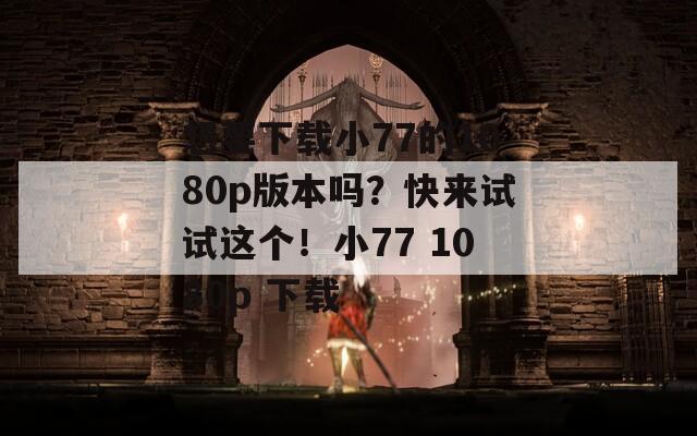 想要下载小77的1080p版本吗？快来试试这个！小77 1080p 下载