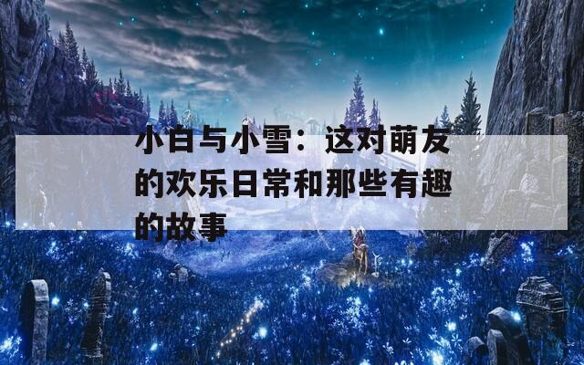 小白与小雪：这对萌友的欢乐日常和那些有趣的故事