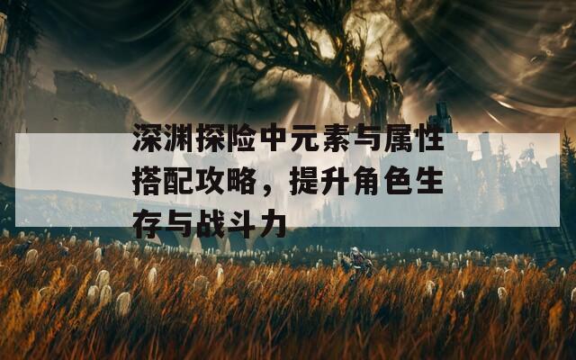 深渊探险中元素与属性搭配攻略，提升角色生存与战斗力