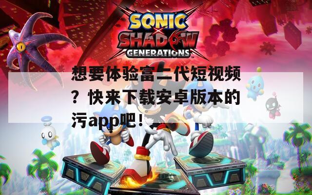 想要体验富二代短视频？快来下载安卓版本的污app吧！