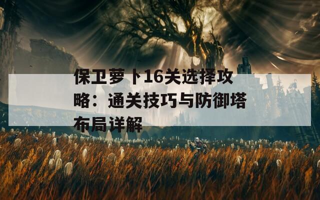 保卫萝卜16关选择攻略：通关技巧与防御塔布局详解