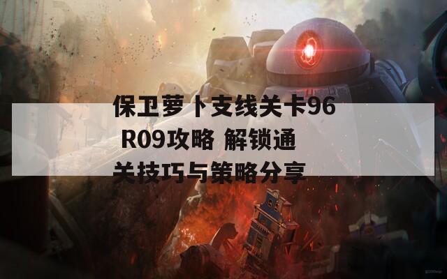 保卫萝卜支线关卡96 R09攻略 解锁通关技巧与策略分享