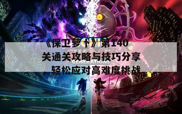 《保卫萝卜》第140关通关攻略与技巧分享，轻松应对高难度挑战