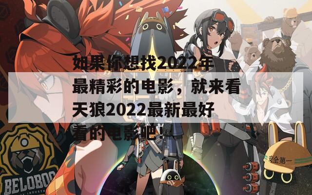 如果你想找2022年最精彩的电影，就来看天狼2022最新最好看的电影吧！