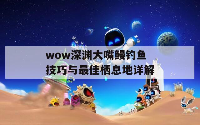 wow深渊大嘴鳗钓鱼技巧与最佳栖息地详解