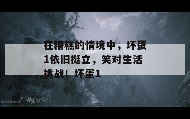 在糟糕的情境中，坏蛋1依旧挺立，笑对生活挑战！坏蛋1