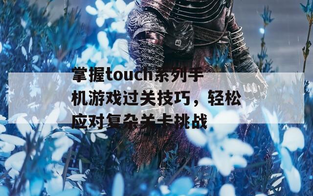 掌握touch系列手机游戏过关技巧，轻松应对复杂关卡挑战