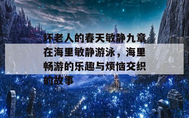 坏老人的春天敏静九章在海里敏静游泳，海里畅游的乐趣与烦恼交织的故事