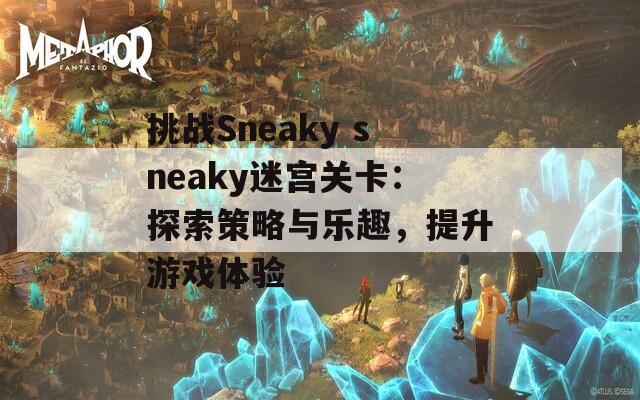 挑战Sneaky sneaky迷宫关卡：探索策略与乐趣，提升游戏体验