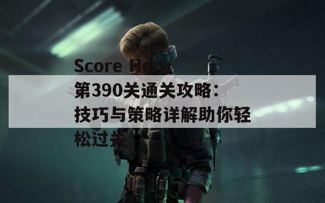 Score Hero第390关通关攻略：技巧与策略详解助你轻松过关