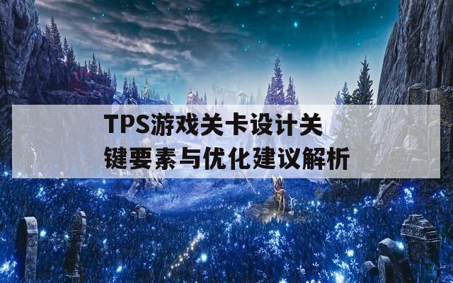 TPS游戏关卡设计关键要素与优化建议解析