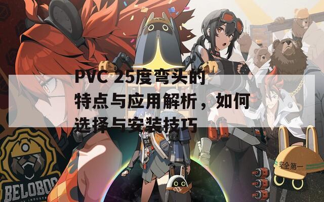 PVC 25度弯头的特点与应用解析，如何选择与安装技巧