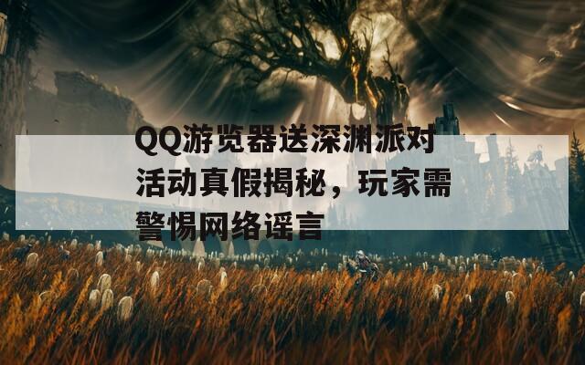 QQ游览器送深渊派对活动真假揭秘，玩家需警惕网络谣言