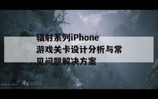 辐射系列iPhone游戏关卡设计分析与常见问题解决方案