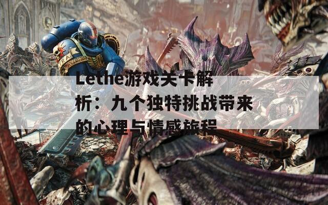 Lethe游戏关卡解析：九个独特挑战带来的心理与情感旅程