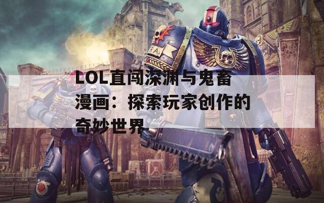 LOL直闯深渊与鬼畜漫画：探索玩家创作的奇妙世界