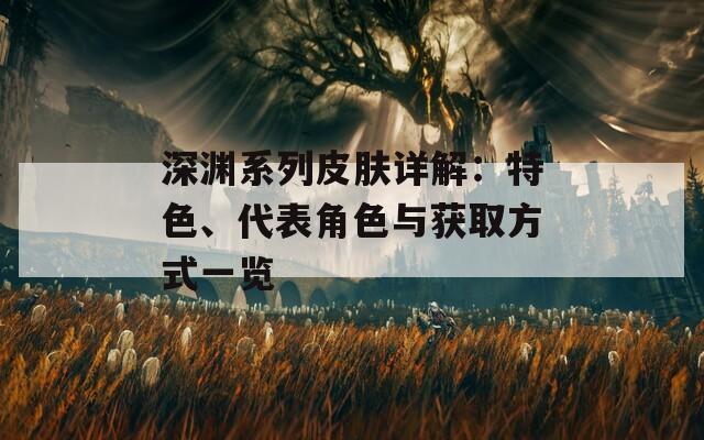 深渊系列皮肤详解：特色、代表角色与获取方式一览