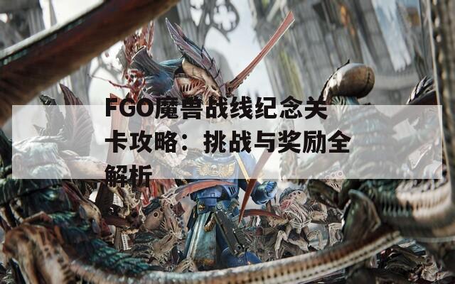 FGO魔兽战线纪念关卡攻略：挑战与奖励全解析