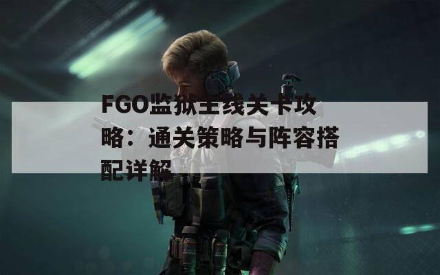 FGO监狱主线关卡攻略：通关策略与阵容搭配详解