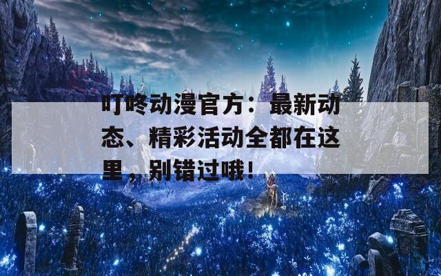 叮咚动漫官方：最新动态、精彩活动全都在这里，别错过哦！