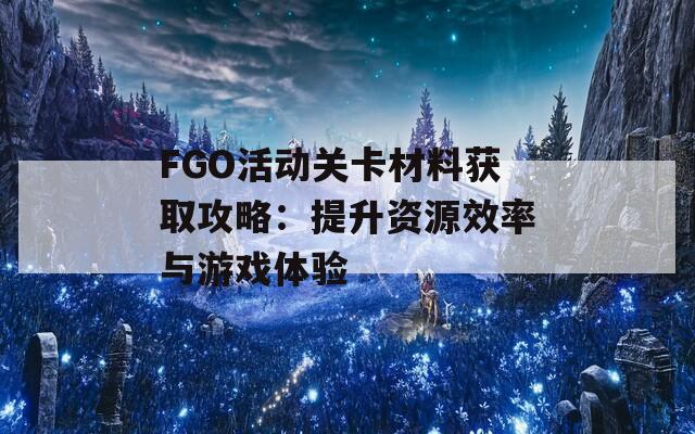 FGO活动关卡材料获取攻略：提升资源效率与游戏体验