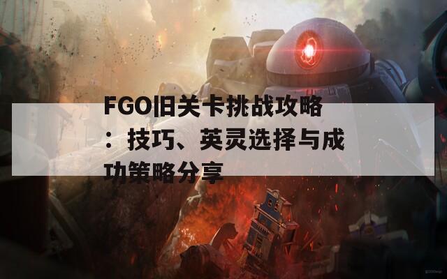 FGO旧关卡挑战攻略：技巧、英灵选择与成功策略分享