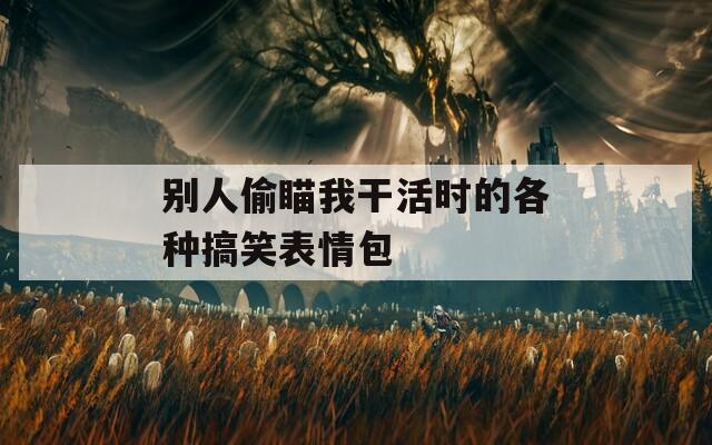 别人偷瞄我干活时的各种搞笑表情包