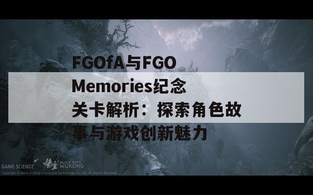 FGOfA与FGO Memories纪念关卡解析：探索角色故事与游戏创新魅力