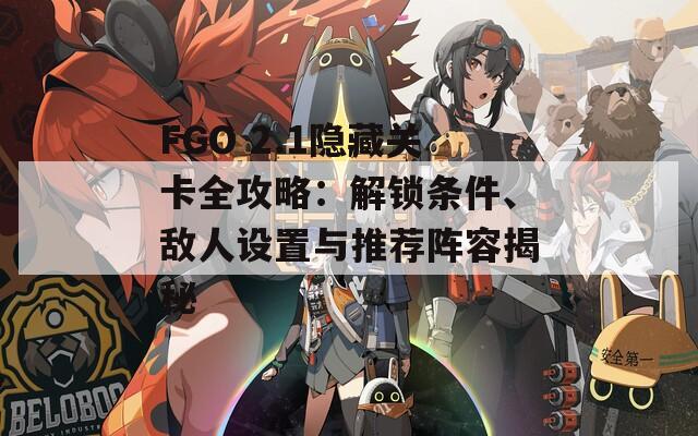 FGO 2.1隐藏关卡全攻略：解锁条件、敌人设置与推荐阵容揭秘