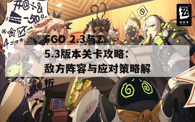 FGO 2.3与2.5.3版本关卡攻略：敌方阵容与应对策略解析