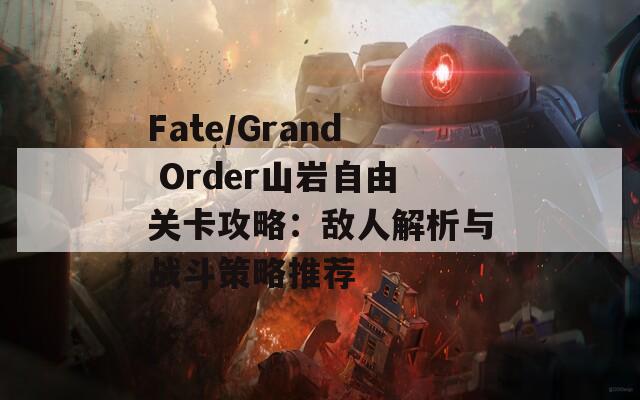 Fate/Grand Order山岩自由关卡攻略：敌人解析与战斗策略推荐