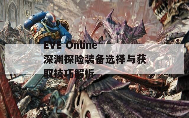 EVE Online深渊探险装备选择与获取技巧解析